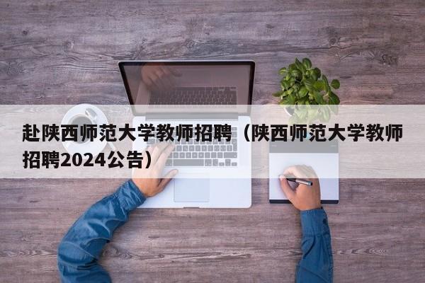赴陕西师范大学教师招聘（陕西师范大学教师招聘2024公告）-第1张图片-大学教师招聘