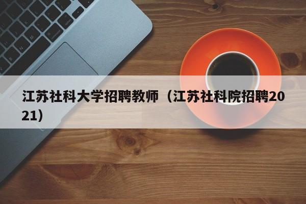 江苏社科大学招聘教师（江苏社科院招聘2021）-第1张图片-大学教师招聘