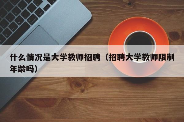 什么情况是大学教师招聘（招聘大学教师限制年龄吗）-第1张图片-大学教师招聘