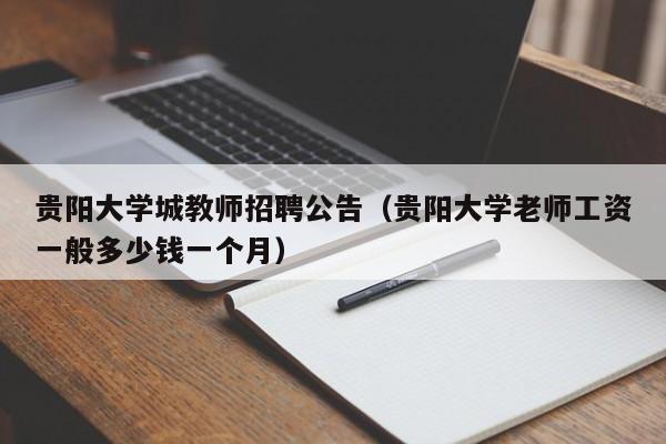 贵阳大学城教师招聘公告（贵阳大学老师工资一般多少钱一个月）-第1张图片-大学教师招聘