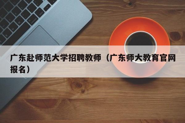 广东赴师范大学招聘教师（广东师大教育官网报名）-第1张图片-大学教师招聘