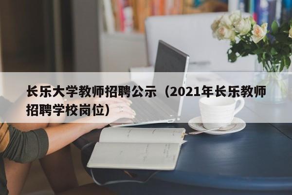 长乐大学教师招聘公示（2021年长乐教师招聘学校岗位）-第1张图片-大学教师招聘