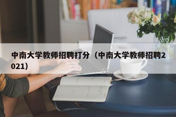中南大学教师招聘打分（中南大学教师招聘2021）-第1张图片-大学教师招聘