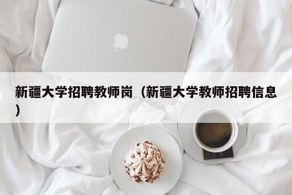 新疆大学招聘教师岗（新疆大学教师招聘信息）-第1张图片-大学教师招聘