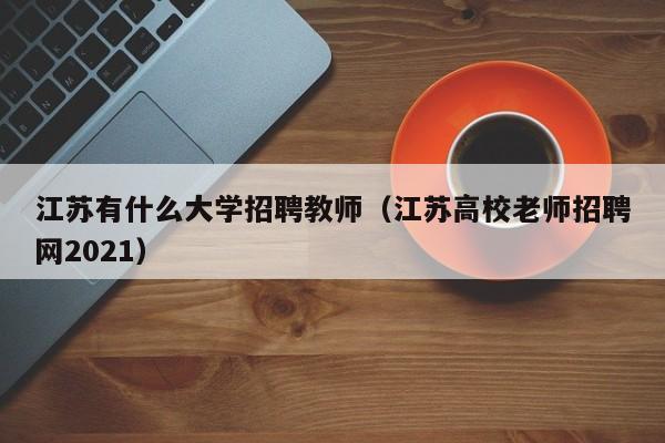 江苏有什么大学招聘教师（江苏高校老师招聘网2021）-第1张图片-大学教师招聘
