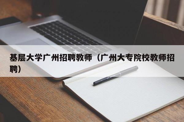 基层大学广州招聘教师（广州大专院校教师招聘）-第1张图片-大学教师招聘