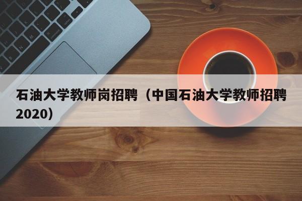 石油大学教师岗招聘（中国石油大学教师招聘2020）-第1张图片-大学教师招聘