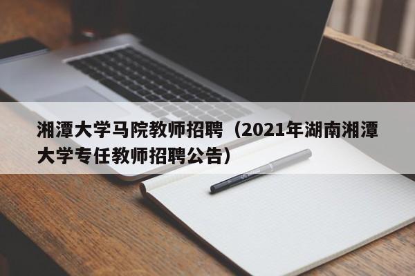 湘潭大学马院教师招聘（2021年湖南湘潭大学专任教师招聘公告）-第1张图片-大学教师招聘