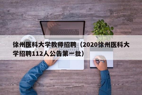 徐州医科大学教师招聘（2020徐州医科大学招聘112人公告第一批）-第1张图片-大学教师招聘