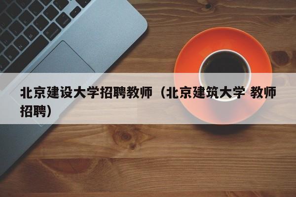 北京建设大学招聘教师（北京建筑大学 教师招聘）-第1张图片-大学教师招聘