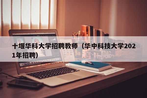 十堰华科大学招聘教师（华中科技大学2021年招聘）-第1张图片-大学教师招聘