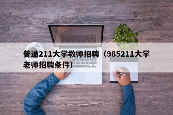 普通211大学教师招聘（985211大学老师招聘条件）-第1张图片-大学教师招聘