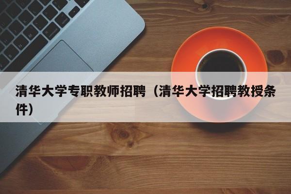 清华大学专职教师招聘（清华大学招聘教授条件）-第1张图片-大学教师招聘