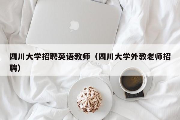 四川大学招聘英语教师（四川大学外教老师招聘）-第1张图片-大学教师招聘
