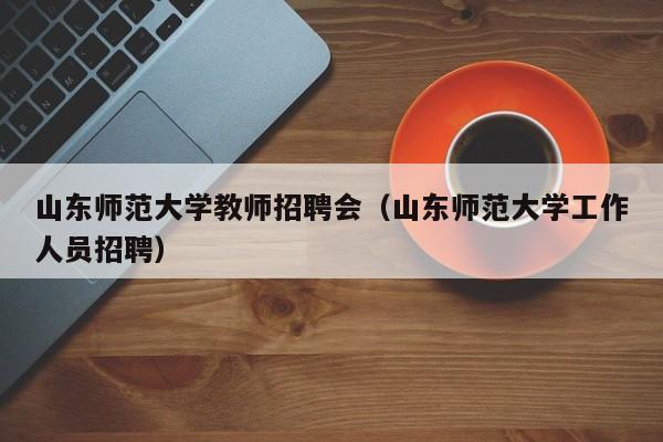山东师范大学教师招聘会（山东师范大学工作人员招聘）-第1张图片-大学教师招聘