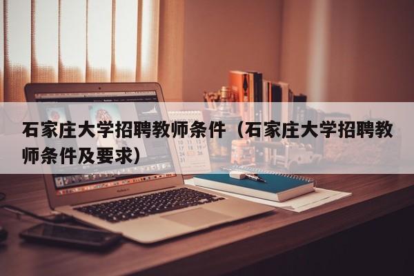石家庄大学招聘教师条件（石家庄大学招聘教师条件及要求）-第1张图片-大学教师招聘