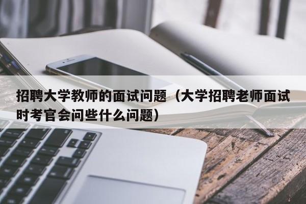 招聘大学教师的面试问题（大学招聘老师面试时考官会问些什么问题）-第1张图片-大学教师招聘