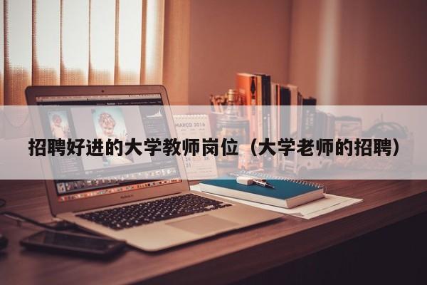 招聘好进的大学教师岗位（大学老师的招聘）-第1张图片-大学教师招聘