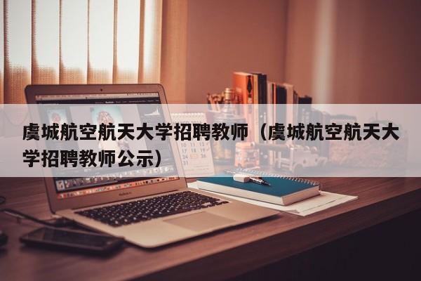 虞城航空航天大学招聘教师（虞城航空航天大学招聘教师公示）-第1张图片-大学教师招聘