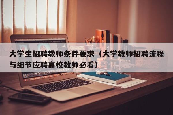 大学生招聘教师条件要求（大学教师招聘流程与细节应聘高校教师必看）-第1张图片-大学教师招聘