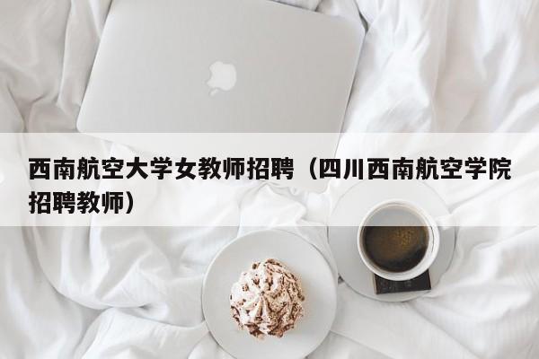西南航空大学女教师招聘（四川西南航空学院招聘教师）-第1张图片-大学教师招聘