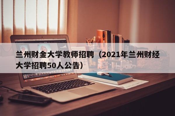 兰州财金大学教师招聘（2021年兰州财经大学招聘50人公告）-第1张图片-大学教师招聘