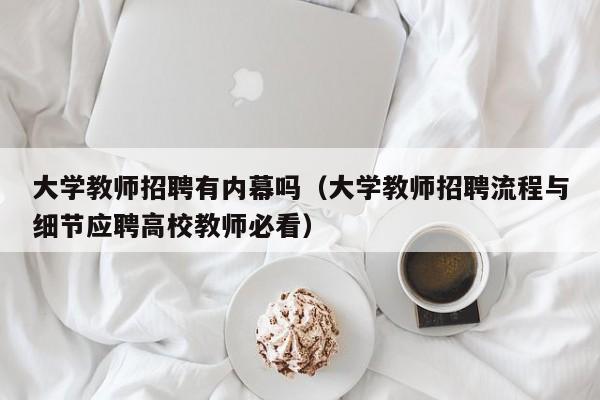 大学教师招聘有内幕吗（大学教师招聘流程与细节应聘高校教师必看）-第1张图片-大学教师招聘