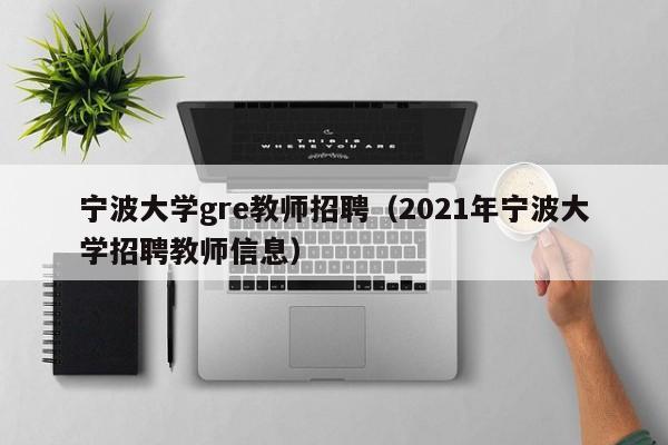宁波大学gre教师招聘（2021年宁波大学招聘教师信息）-第1张图片-大学教师招聘