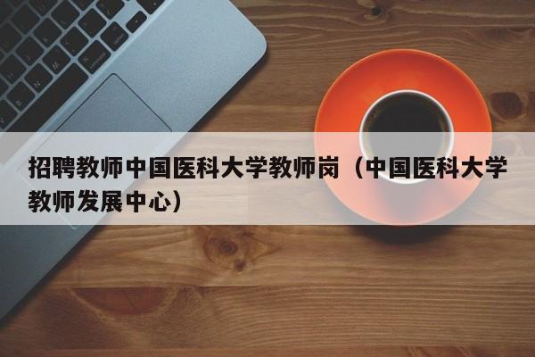 招聘教师中国医科大学教师岗（中国医科大学教师发展中心）-第1张图片-大学教师招聘