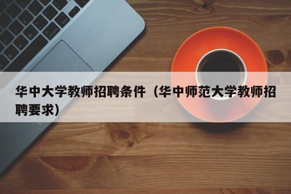 华中大学教师招聘条件（华中师范大学教师招聘要求）-第1张图片-大学教师招聘