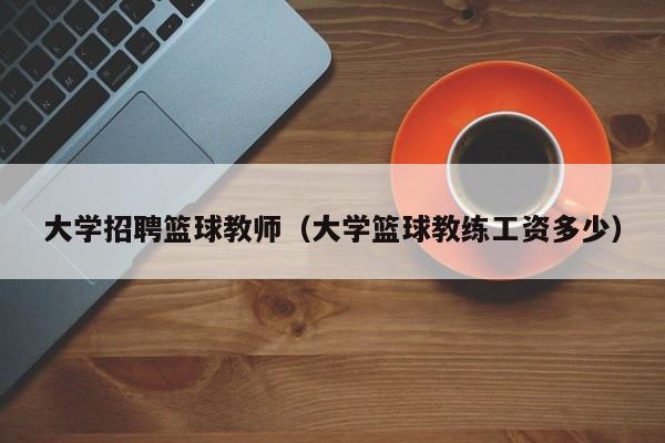 大学招聘篮球教师（大学篮球教练工资多少）-第1张图片-大学教师招聘