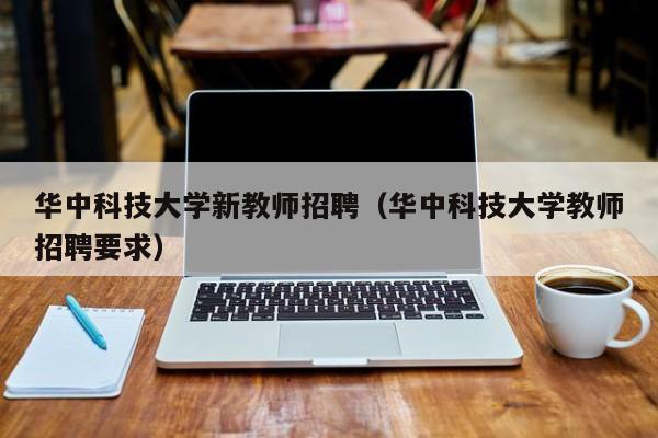 华中科技大学新教师招聘（华中科技大学教师招聘要求）-第1张图片-大学教师招聘