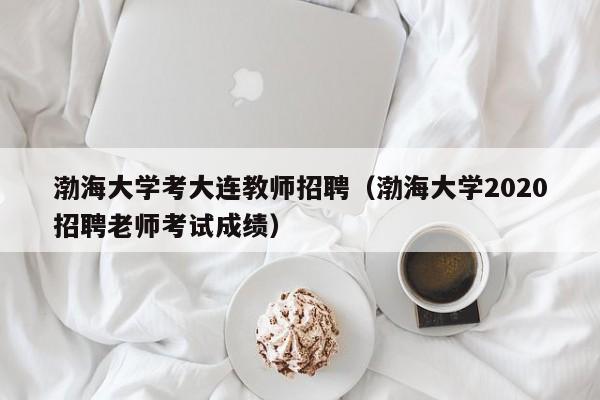 渤海大学考大连教师招聘（渤海大学2020招聘老师考试成绩）-第1张图片-大学教师招聘