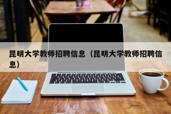 昆明大学教师招聘信息（昆明大学教师招聘信息）-第1张图片-大学教师招聘