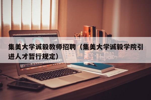 集美大学诚毅教师招聘（集美大学诚毅学院引进人才暂行规定）-第1张图片-大学教师招聘