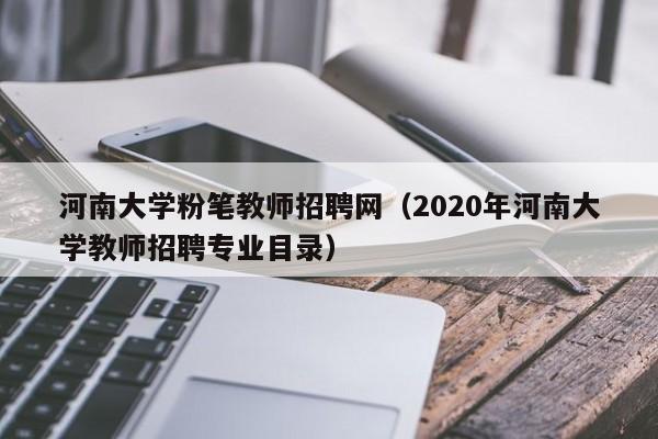 河南大学粉笔教师招聘网（2020年河南大学教师招聘专业目录）-第1张图片-大学教师招聘
