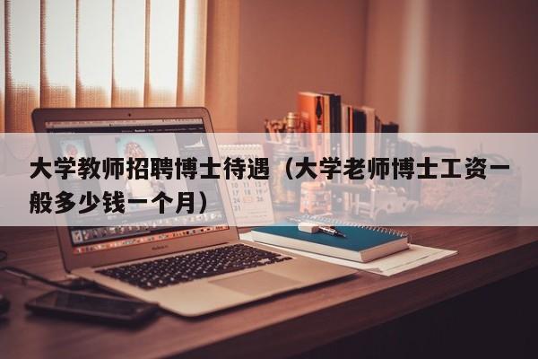 大学教师招聘博士待遇（大学老师博士工资一般多少钱一个月）-第1张图片-大学教师招聘