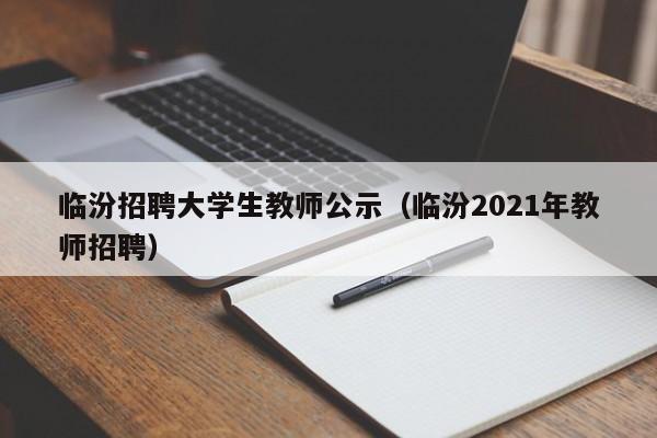 临汾招聘大学生教师公示（临汾2021年教师招聘）-第1张图片-大学教师招聘