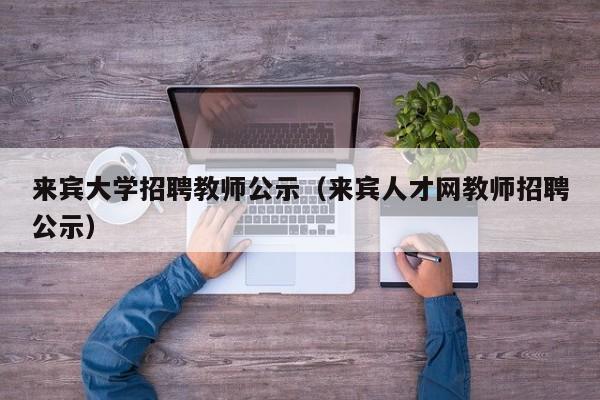 来宾大学招聘教师公示（来宾人才网教师招聘公示）-第1张图片-大学教师招聘