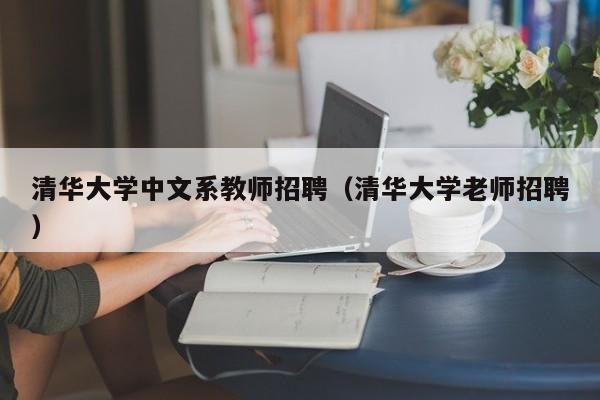 清华大学中文系教师招聘（清华大学老师招聘）-第1张图片-大学教师招聘