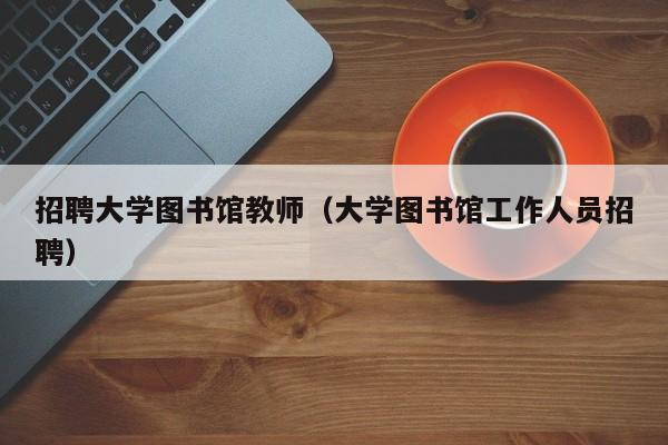 招聘大学图书馆教师（大学图书馆工作人员招聘）-第1张图片-大学教师招聘