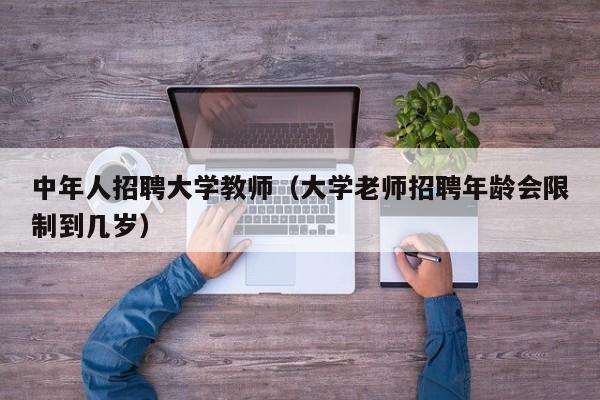 中年人招聘大学教师（大学老师招聘年龄会限制到几岁）-第1张图片-大学教师招聘