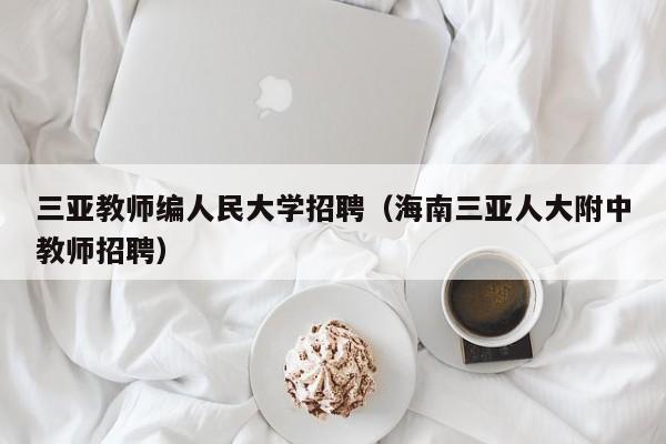 三亚教师编人民大学招聘（海南三亚人大附中教师招聘）-第1张图片-大学教师招聘