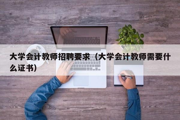 大学会计教师招聘要求（大学会计教师需要什么证书）-第1张图片-大学教师招聘