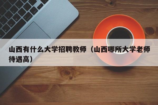 山西有什么大学招聘教师（山西哪所大学老师待遇高）-第1张图片-大学教师招聘