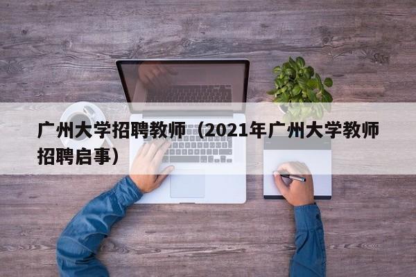广州大学招聘教师（2021年广州大学教师招聘启事）-第1张图片-大学教师招聘