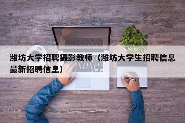 潍坊大学招聘摄影教师（潍坊大学生招聘信息最新招聘信息）-第1张图片-大学教师招聘