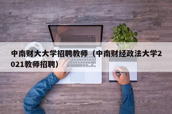 中南财大大学招聘教师（中南财经政法大学2021教师招聘）-第1张图片-大学教师招聘