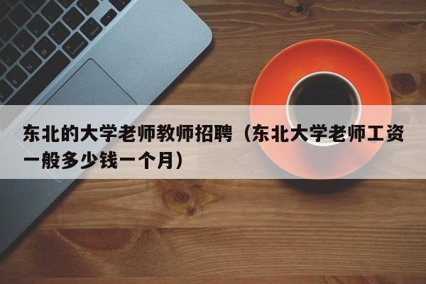 东北的大学老师教师招聘（东北大学老师工资一般多少钱一个月）-第1张图片-大学教师招聘
