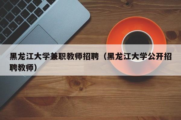 黑龙江大学兼职教师招聘（黑龙江大学公开招聘教师）-第1张图片-大学教师招聘